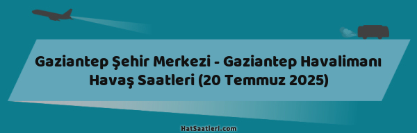 Gaziantep Şehir Merkezi - Gaziantep Havalimanı Havaş Saatleri (20 Temmuz 2025)